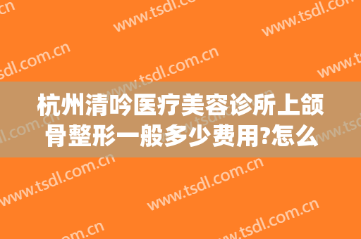 杭州清吟医疗美容诊所上颌骨整形一般多少费用?怎么样?(杭州正颌手术费用多少)