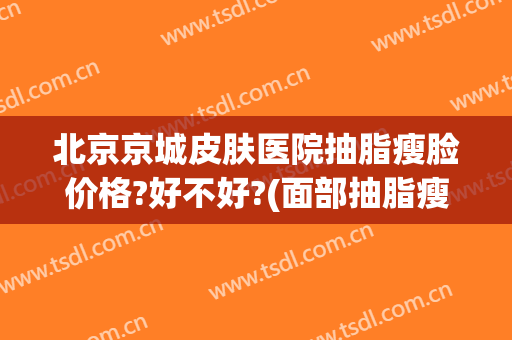 北京京城皮肤医院抽脂瘦脸价格?好不好?(面部抽脂瘦脸多少钱)