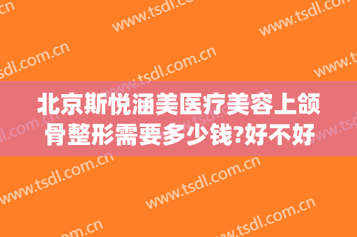 北京斯悦涵美医疗美容上颌骨整形需要多少钱?好不好?(涵美医疗整形医院)