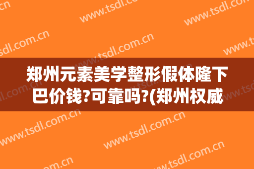 郑州元素美学整形假体隆下巴价钱?可靠吗?(郑州权威整形)