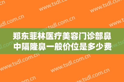 郑东菲林医疗美容门诊部鼻中隔隆鼻一般价位是多少费用?可靠吗?(郑州菲林整形地址)