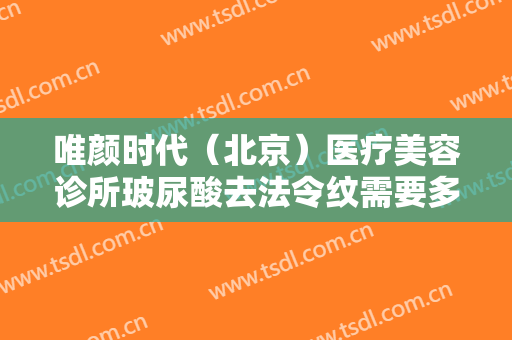 唯颜时代（北京）医疗美容诊所玻尿酸去法令纹需要多少费用?有哪些优势?