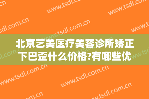 北京艺美医疗美容诊所矫正下巴歪什么价格?有哪些优势?(美容下巴整形医院)