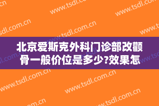 北京爱斯克外科门诊部改颧骨一般价位是多少?效果怎么样?