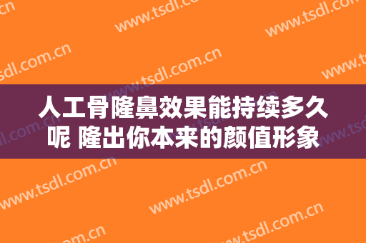 人工骨隆鼻效果能持续多久呢 隆出你本来的颜值形象