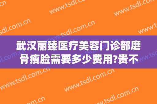 武汉丽臻医疗美容门诊部磨骨瘦脸需要多少费用?贵不贵?(磨骨瘦脸手术费用)