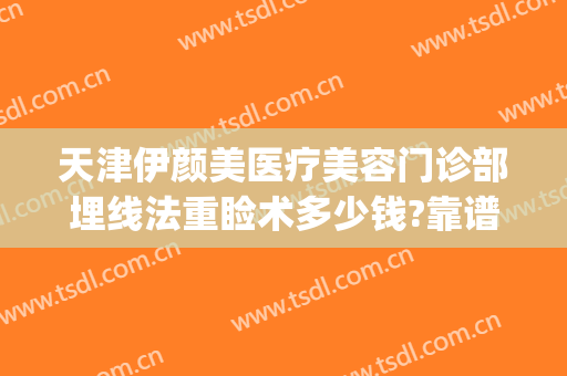 天津伊颜美医疗美容门诊部埋线法重睑术多少钱?靠谱吗?(天津伊美尔整形医院)