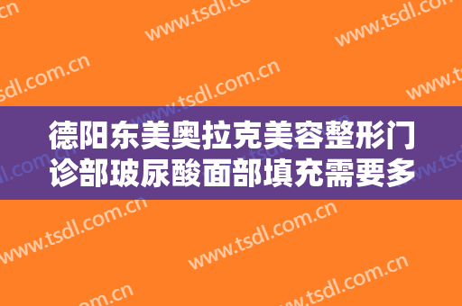 德阳东美奥拉克美容整形门诊部玻尿酸面部填充需要多少费用?有哪些优势?