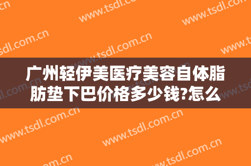 广州轻伊美医疗美容自体脂肪垫下巴价格多少钱?怎么样?
