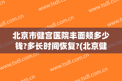 北京市健宫医院丰面颊多少钱?多长时间恢复?(北京健宫医院整形科)