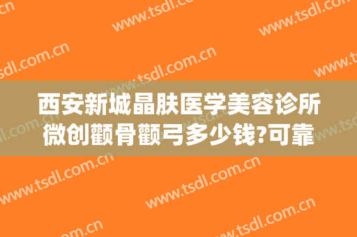 西安新城晶肤医学美容诊所微创颧骨颧弓多少钱?可靠吗?(西安晶肤医学美容医院正规吗)