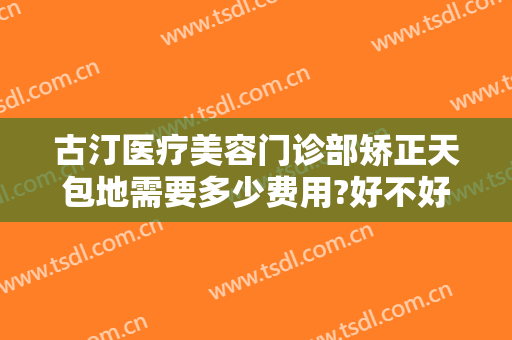 古汀医疗美容门诊部矫正天包地需要多少费用?好不好?