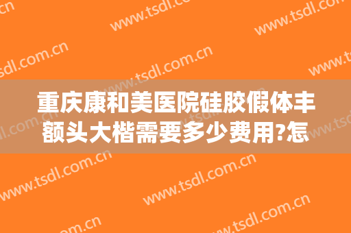 重庆康和美医院硅胶假体丰额头大楷需要多少费用?怎么样?(重庆康美整形美容医院在哪里)