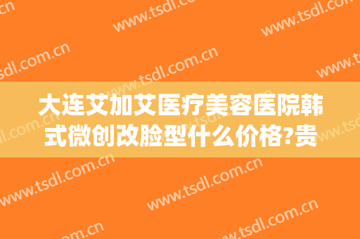 大连艾加艾医疗美容医院韩式微创改脸型什么价格?贵不贵?(大连艾加艾美容整形)