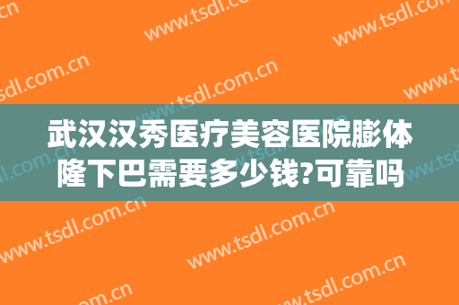 武汉汉秀医疗美容医院膨体隆下巴需要多少钱?可靠吗?(武汉假体下巴哪个医生做的好)