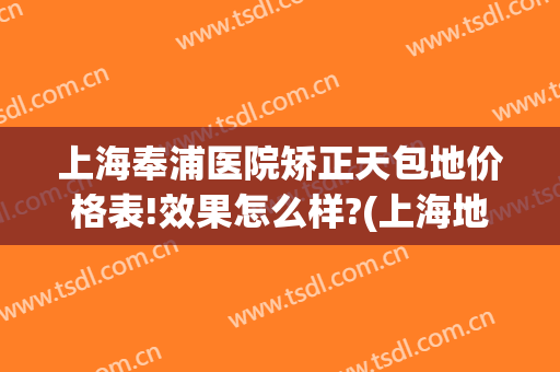 上海奉浦医院矫正天包地价格表!效果怎么样?(上海地包天要怎么矫正要多少钱)