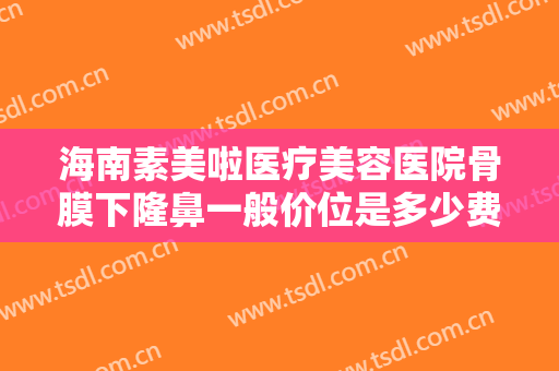 海南素美啦医疗美容医院骨膜下隆鼻一般价位是多少费用?多长时间恢复?
