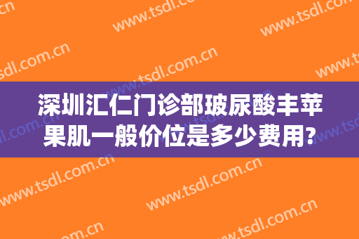 深圳汇仁门诊部玻尿酸丰苹果肌一般价位是多少费用?效果怎么样?(玻尿酸丰苹果肌好吗)