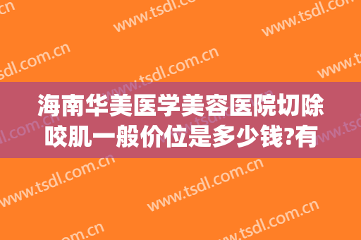 海南华美医学美容医院切除咬肌一般价位是多少钱?有哪些优势?(海南华美整形医院地址)