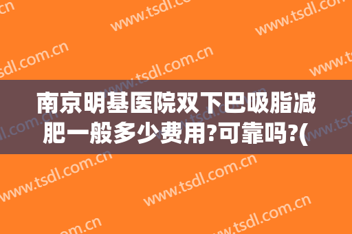 南京明基医院双下巴吸脂减肥一般多少费用?可靠吗?(双下巴吸脂需要住院吗)