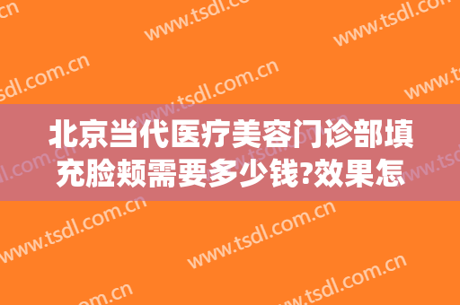 北京当代医疗美容门诊部填充脸颊需要多少钱?效果怎么样?(北京面部脂肪填充哪家医院比较好)