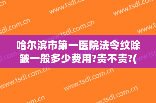 哈尔滨市第一医院法令纹除皱一般多少费用?贵不贵?(哈尔滨除皱 法令纹)