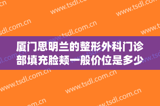 厦门思明兰的整形外科门诊部填充脸颊一般价位是多少?怎么样?(厦门思明汇星整形外科门诊部)