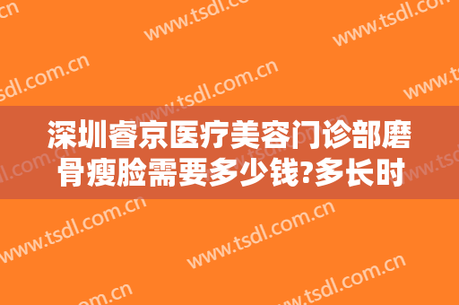 深圳睿京医疗美容门诊部磨骨瘦脸需要多少钱?多长时间恢复?