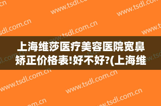 上海维莎医疗美容医院宽鼻矫正价格表!好不好?(上海维莎医美怎么样)