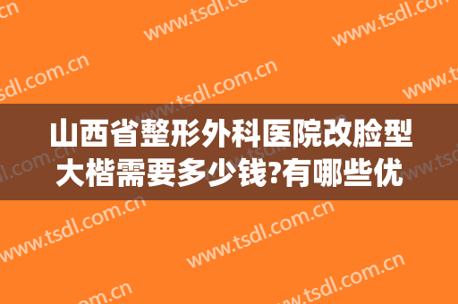 山西省整形外科医院改脸型大楷需要多少钱?有哪些优势?(太原整形医院费用)