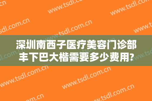 深圳南西子医疗美容门诊部丰下巴大楷需要多少费用?多长时间恢复?