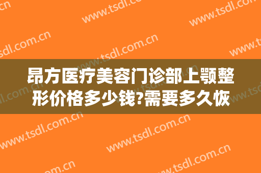 昂方医疗美容门诊部上颚整形价格多少钱?需要多久恢复?(颌面整形价格)