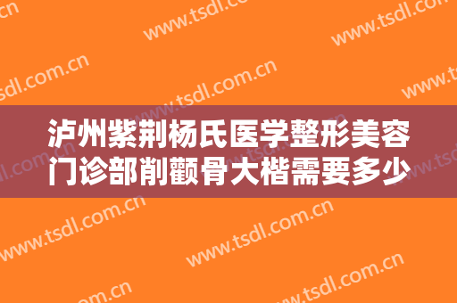 泸州紫荆杨氏医学整形美容门诊部削颧骨大楷需要多少费用?多长时间恢复?