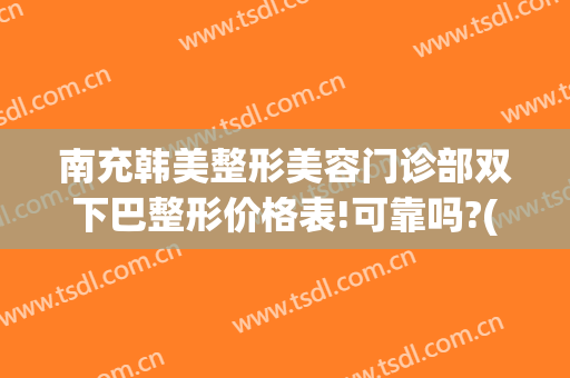 南充韩美整形美容门诊部双下巴整形价格表!可靠吗?(南充医美整形医院)