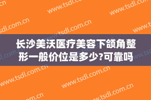 长沙美沃医疗美容下颌角整形一般价位是多少?可靠吗?(长沙美沃医疗美容怎么样)