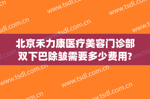 北京禾力康医疗美容门诊部双下巴除皱需要多少费用?好不好?(禾力康医疗美容医院)