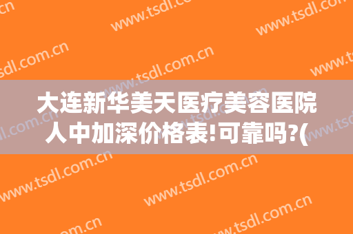 大连新华美天医疗美容医院人中加深价格表!可靠吗?(大连新华美天医院好嘛)
