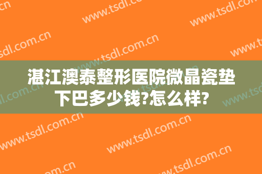湛江澳泰整形医院微晶瓷垫下巴多少钱?怎么样?