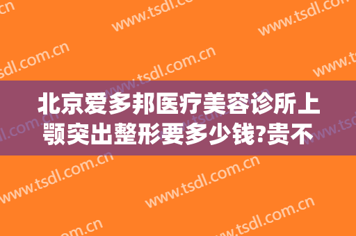 北京爱多邦医疗美容诊所上颚突出整形要多少钱?贵不贵?(北京爱多邦医疗美容怎么样)