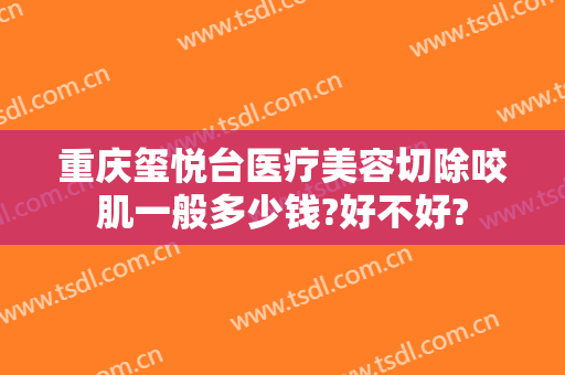 重庆玺悦台医疗美容切除咬肌一般多少钱?好不好?