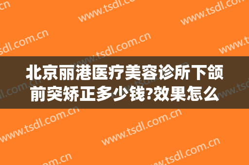 北京丽港医疗美容诊所下颌前突矫正多少钱?效果怎么样?(上颌前突矫正要多少钱)