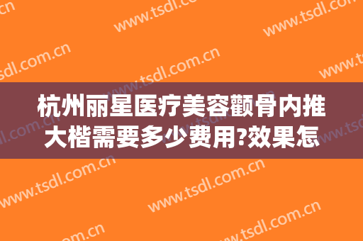 杭州丽星医疗美容颧骨内推大楷需要多少费用?效果怎么样?(杭州颧骨内推哪家医院好)