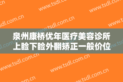 泉州康桥优年医疗美容诊所上睑下睑外翻矫正一般价位是多少钱?有哪些优势?