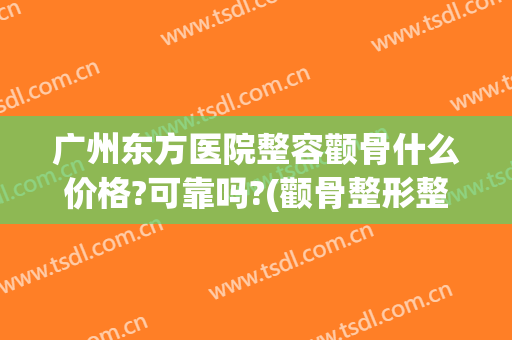 广州东方医院整容颧骨什么价格?可靠吗?(颧骨整形整容医院)