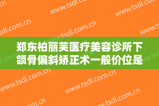 郑东柏丽芙医疗美容诊所下颌骨偏斜矫正术一般价位是多少费用?有哪些优势?