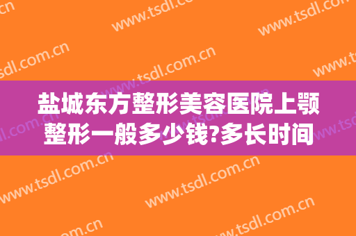 盐城东方整形美容医院上颚整形一般多少钱?多长时间恢复?(盐城整形美容费用)