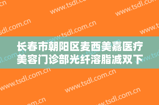 长春市朝阳区麦西美嘉医疗美容门诊部光纤溶脂减双下巴一般多少费用?靠谱吗?