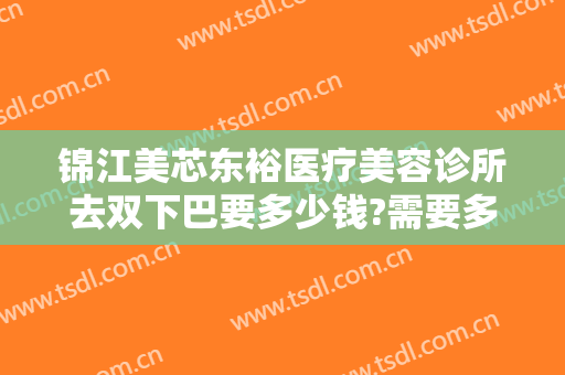 锦江美芯东裕医疗美容诊所去双下巴要多少钱?需要多久恢复?