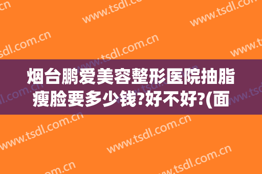 烟台鹏爱美容整形医院抽脂瘦脸要多少钱?好不好?(面部吸脂整形要多少钱)