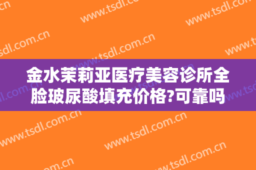 金水茉莉亚医疗美容诊所全脸玻尿酸填充价格?可靠吗?